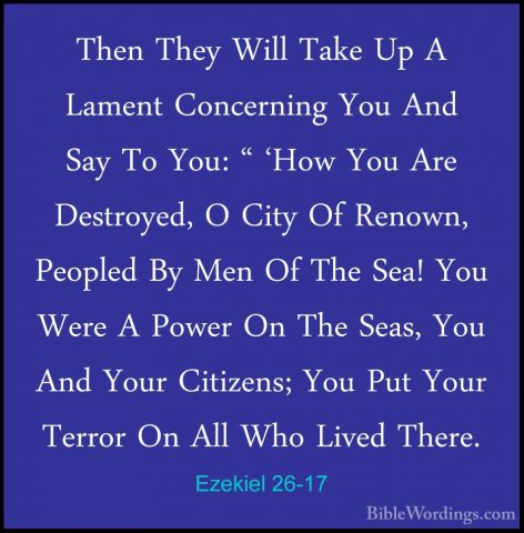 Ezekiel 26-17 - Then They Will Take Up A Lament Concerning You AnThen They Will Take Up A Lament Concerning You And Say To You: " 'How You Are Destroyed, O City Of Renown, Peopled By Men Of The Sea! You Were A Power On The Seas, You And Your Citizens; You Put Your Terror On All Who Lived There. 