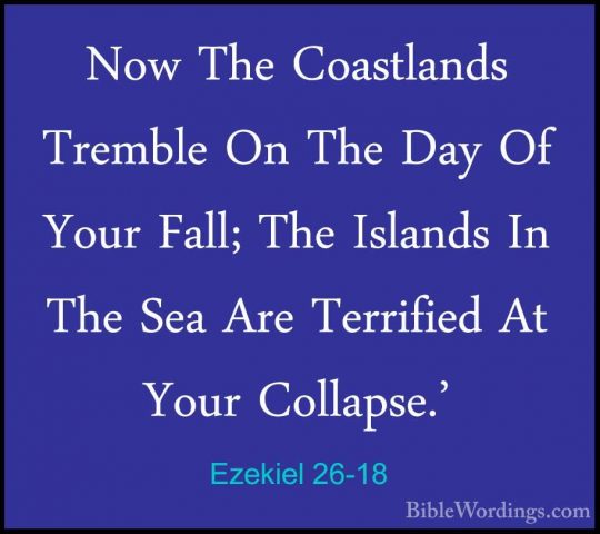 Ezekiel 26-18 - Now The Coastlands Tremble On The Day Of Your FalNow The Coastlands Tremble On The Day Of Your Fall; The Islands In The Sea Are Terrified At Your Collapse.' 