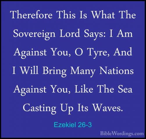Ezekiel 26-3 - Therefore This Is What The Sovereign Lord Says: ITherefore This Is What The Sovereign Lord Says: I Am Against You, O Tyre, And I Will Bring Many Nations Against You, Like The Sea Casting Up Its Waves. 