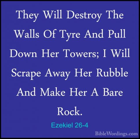 Ezekiel 26-4 - They Will Destroy The Walls Of Tyre And Pull DownThey Will Destroy The Walls Of Tyre And Pull Down Her Towers; I Will Scrape Away Her Rubble And Make Her A Bare Rock. 