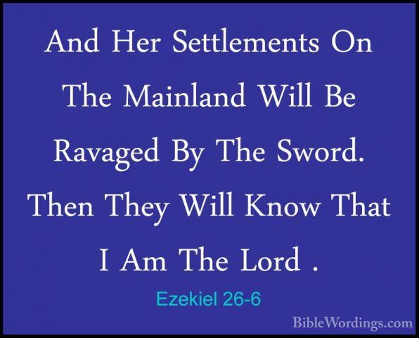 Ezekiel 26-6 - And Her Settlements On The Mainland Will Be RavageAnd Her Settlements On The Mainland Will Be Ravaged By The Sword. Then They Will Know That I Am The Lord . 