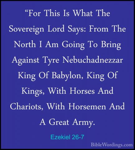 Ezekiel 26-7 - "For This Is What The Sovereign Lord Says: From Th"For This Is What The Sovereign Lord Says: From The North I Am Going To Bring Against Tyre Nebuchadnezzar King Of Babylon, King Of Kings, With Horses And Chariots, With Horsemen And A Great Army. 