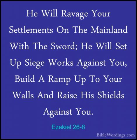 Ezekiel 26-8 - He Will Ravage Your Settlements On The Mainland WiHe Will Ravage Your Settlements On The Mainland With The Sword; He Will Set Up Siege Works Against You, Build A Ramp Up To Your Walls And Raise His Shields Against You. 