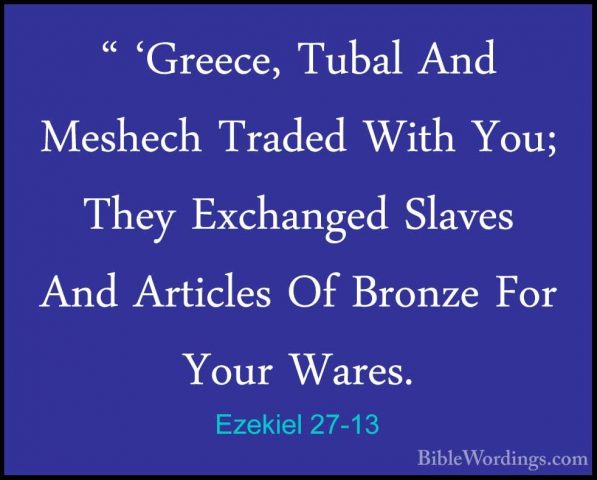 Ezekiel 27-13 - " 'Greece, Tubal And Meshech Traded With You; The" 'Greece, Tubal And Meshech Traded With You; They Exchanged Slaves And Articles Of Bronze For Your Wares. 