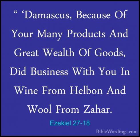Ezekiel 27-18 - " 'Damascus, Because Of Your Many Products And Gr" 'Damascus, Because Of Your Many Products And Great Wealth Of Goods, Did Business With You In Wine From Helbon And Wool From Zahar. 