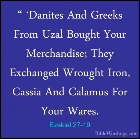Ezekiel 27-19 - " 'Danites And Greeks From Uzal Bought Your Merch" 'Danites And Greeks From Uzal Bought Your Merchandise; They Exchanged Wrought Iron, Cassia And Calamus For Your Wares. 