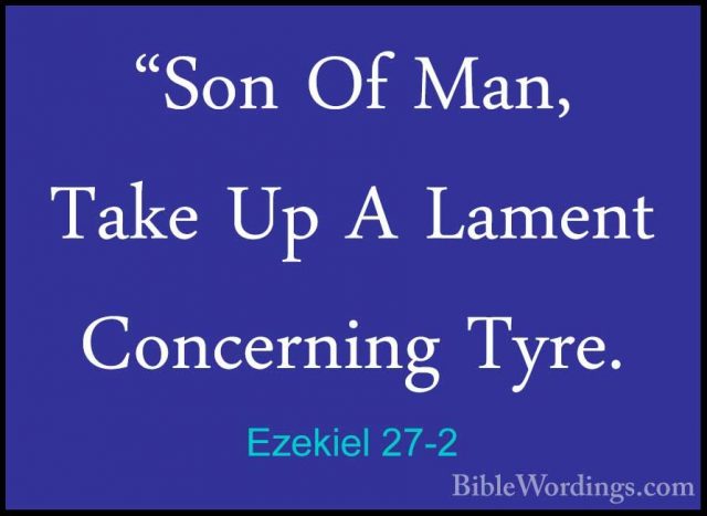 Ezekiel 27-2 - "Son Of Man, Take Up A Lament Concerning Tyre."Son Of Man, Take Up A Lament Concerning Tyre. 
