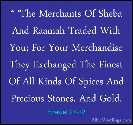 Ezekiel 27-22 - " 'The Merchants Of Sheba And Raamah Traded With" 'The Merchants Of Sheba And Raamah Traded With You; For Your Merchandise They Exchanged The Finest Of All Kinds Of Spices And Precious Stones, And Gold. 