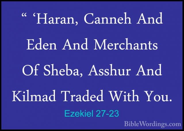 Ezekiel 27-23 - " 'Haran, Canneh And Eden And Merchants Of Sheba," 'Haran, Canneh And Eden And Merchants Of Sheba, Asshur And Kilmad Traded With You. 
