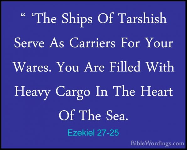 Ezekiel 27-25 - " 'The Ships Of Tarshish Serve As Carriers For Yo" 'The Ships Of Tarshish Serve As Carriers For Your Wares. You Are Filled With Heavy Cargo In The Heart Of The Sea. 