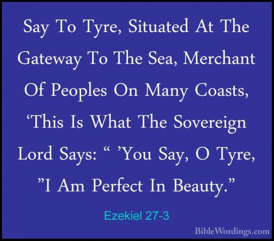 Ezekiel 27-3 - Say To Tyre, Situated At The Gateway To The Sea, MSay To Tyre, Situated At The Gateway To The Sea, Merchant Of Peoples On Many Coasts, 'This Is What The Sovereign Lord Says: " 'You Say, O Tyre, "I Am Perfect In Beauty." 