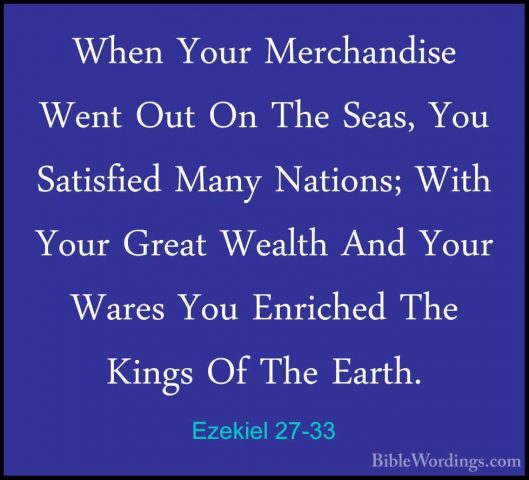 Ezekiel 27-33 - When Your Merchandise Went Out On The Seas, You SWhen Your Merchandise Went Out On The Seas, You Satisfied Many Nations; With Your Great Wealth And Your Wares You Enriched The Kings Of The Earth. 