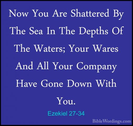 Ezekiel 27-34 - Now You Are Shattered By The Sea In The Depths OfNow You Are Shattered By The Sea In The Depths Of The Waters; Your Wares And All Your Company Have Gone Down With You. 