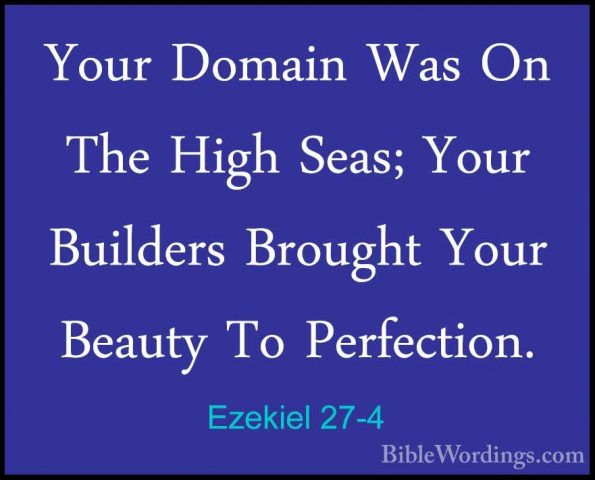 Ezekiel 27-4 - Your Domain Was On The High Seas; Your Builders BrYour Domain Was On The High Seas; Your Builders Brought Your Beauty To Perfection. 