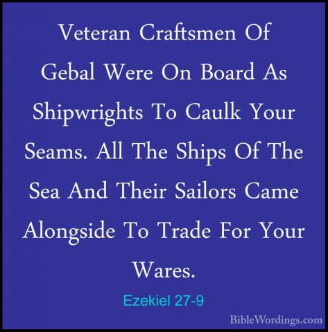 Ezekiel 27-9 - Veteran Craftsmen Of Gebal Were On Board As ShipwrVeteran Craftsmen Of Gebal Were On Board As Shipwrights To Caulk Your Seams. All The Ships Of The Sea And Their Sailors Came Alongside To Trade For Your Wares. 