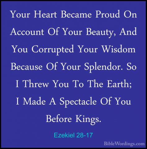 Ezekiel 28-17 - Your Heart Became Proud On Account Of Your BeautyYour Heart Became Proud On Account Of Your Beauty, And You Corrupted Your Wisdom Because Of Your Splendor. So I Threw You To The Earth; I Made A Spectacle Of You Before Kings. 
