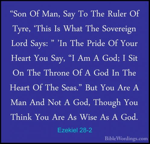 Ezekiel 28-2 - "Son Of Man, Say To The Ruler Of Tyre, 'This Is Wh"Son Of Man, Say To The Ruler Of Tyre, 'This Is What The Sovereign Lord Says: " 'In The Pride Of Your Heart You Say, "I Am A God; I Sit On The Throne Of A God In The Heart Of The Seas." But You Are A Man And Not A God, Though You Think You Are As Wise As A God. 