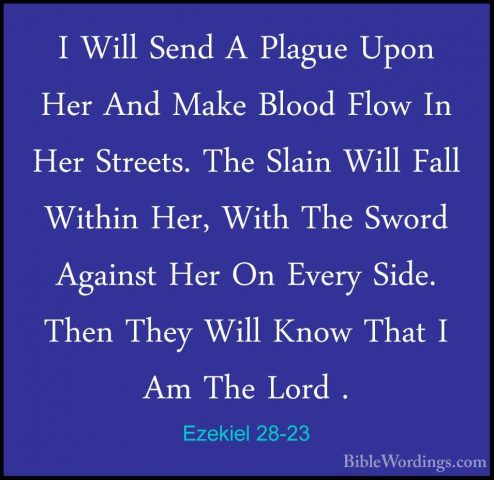 Ezekiel 28-23 - I Will Send A Plague Upon Her And Make Blood FlowI Will Send A Plague Upon Her And Make Blood Flow In Her Streets. The Slain Will Fall Within Her, With The Sword Against Her On Every Side. Then They Will Know That I Am The Lord . 