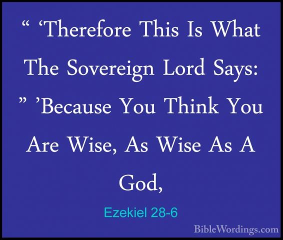 Ezekiel 28-6 - " 'Therefore This Is What The Sovereign Lord Says:" 'Therefore This Is What The Sovereign Lord Says: " 'Because You Think You Are Wise, As Wise As A God, 