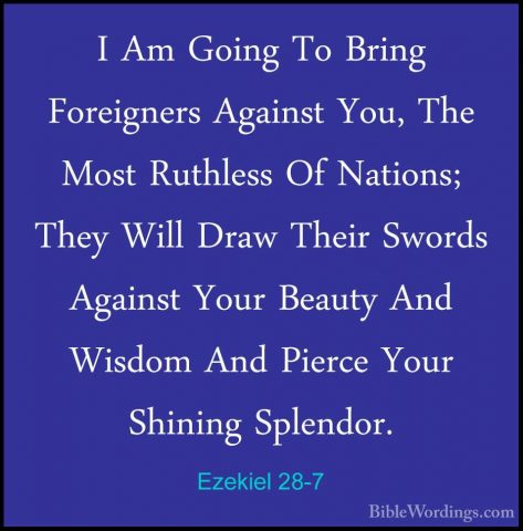 Ezekiel 28-7 - I Am Going To Bring Foreigners Against You, The MoI Am Going To Bring Foreigners Against You, The Most Ruthless Of Nations; They Will Draw Their Swords Against Your Beauty And Wisdom And Pierce Your Shining Splendor. 