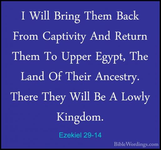Ezekiel 29-14 - I Will Bring Them Back From Captivity And ReturnI Will Bring Them Back From Captivity And Return Them To Upper Egypt, The Land Of Their Ancestry. There They Will Be A Lowly Kingdom. 