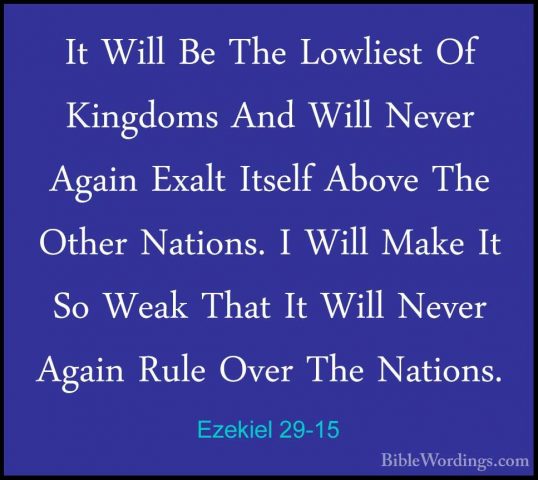 Ezekiel 29-15 - It Will Be The Lowliest Of Kingdoms And Will NeveIt Will Be The Lowliest Of Kingdoms And Will Never Again Exalt Itself Above The Other Nations. I Will Make It So Weak That It Will Never Again Rule Over The Nations. 