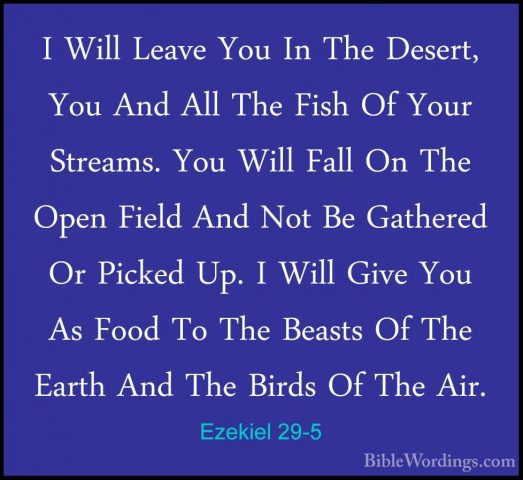 Ezekiel 29-5 - I Will Leave You In The Desert, You And All The FiI Will Leave You In The Desert, You And All The Fish Of Your Streams. You Will Fall On The Open Field And Not Be Gathered Or Picked Up. I Will Give You As Food To The Beasts Of The Earth And The Birds Of The Air. 