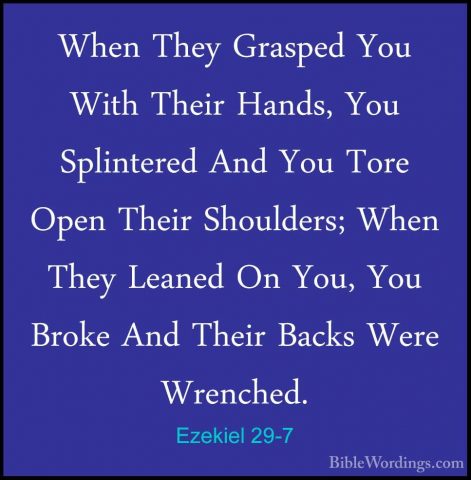 Ezekiel 29-7 - When They Grasped You With Their Hands, You SplintWhen They Grasped You With Their Hands, You Splintered And You Tore Open Their Shoulders; When They Leaned On You, You Broke And Their Backs Were Wrenched. 