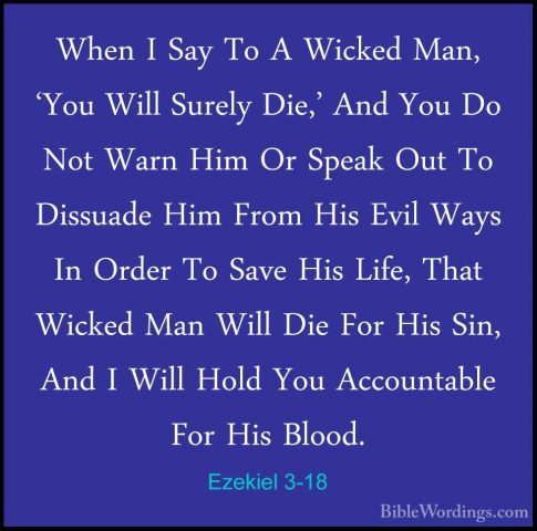 Ezekiel 3-18 - When I Say To A Wicked Man, 'You Will Surely Die,'When I Say To A Wicked Man, 'You Will Surely Die,' And You Do Not Warn Him Or Speak Out To Dissuade Him From His Evil Ways In Order To Save His Life, That Wicked Man Will Die For His Sin, And I Will Hold You Accountable For His Blood. 