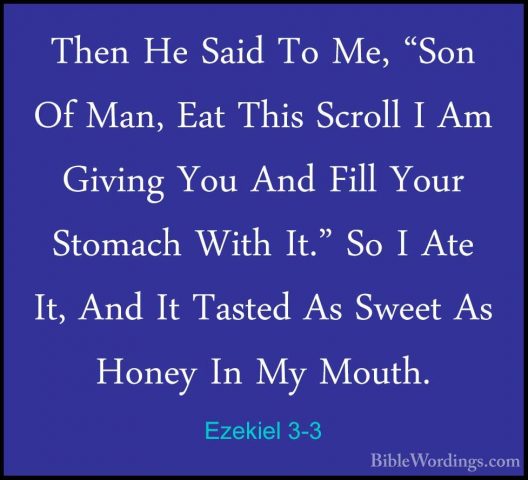 Ezekiel 3-3 - Then He Said To Me, "Son Of Man, Eat This Scroll IThen He Said To Me, "Son Of Man, Eat This Scroll I Am Giving You And Fill Your Stomach With It." So I Ate It, And It Tasted As Sweet As Honey In My Mouth. 