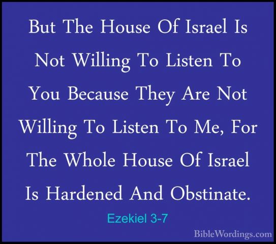 Ezekiel 3-7 - But The House Of Israel Is Not Willing To Listen ToBut The House Of Israel Is Not Willing To Listen To You Because They Are Not Willing To Listen To Me, For The Whole House Of Israel Is Hardened And Obstinate. 