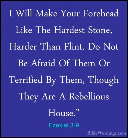 Ezekiel 3-9 - I Will Make Your Forehead Like The Hardest Stone, HI Will Make Your Forehead Like The Hardest Stone, Harder Than Flint. Do Not Be Afraid Of Them Or Terrified By Them, Though They Are A Rebellious House." 