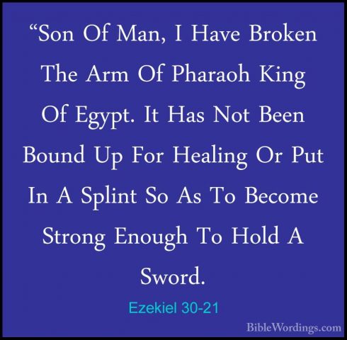 Ezekiel 30-21 - "Son Of Man, I Have Broken The Arm Of Pharaoh Kin"Son Of Man, I Have Broken The Arm Of Pharaoh King Of Egypt. It Has Not Been Bound Up For Healing Or Put In A Splint So As To Become Strong Enough To Hold A Sword. 