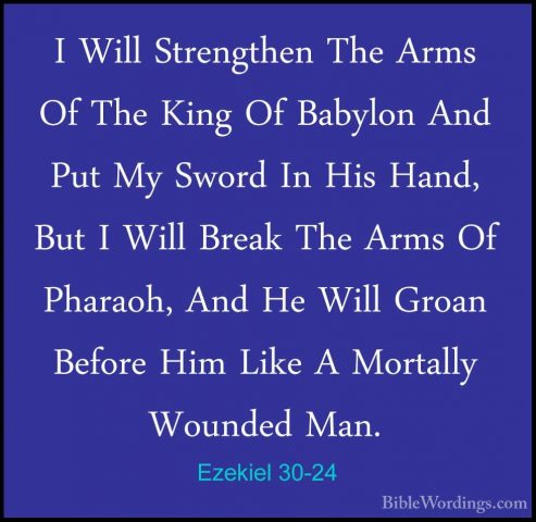 Ezekiel 30-24 - I Will Strengthen The Arms Of The King Of BabylonI Will Strengthen The Arms Of The King Of Babylon And Put My Sword In His Hand, But I Will Break The Arms Of Pharaoh, And He Will Groan Before Him Like A Mortally Wounded Man. 