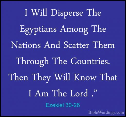 Ezekiel 30-26 - I Will Disperse The Egyptians Among The Nations AI Will Disperse The Egyptians Among The Nations And Scatter Them Through The Countries. Then They Will Know That I Am The Lord ."