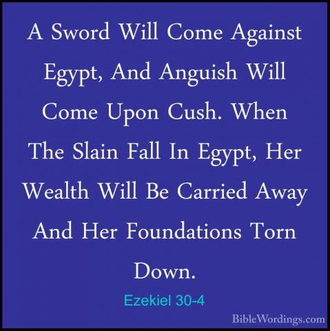 Ezekiel 30-4 - A Sword Will Come Against Egypt, And Anguish WillA Sword Will Come Against Egypt, And Anguish Will Come Upon Cush. When The Slain Fall In Egypt, Her Wealth Will Be Carried Away And Her Foundations Torn Down. 
