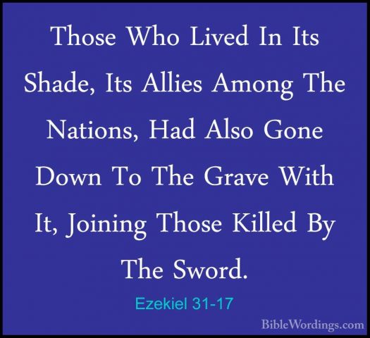 Ezekiel 31-17 - Those Who Lived In Its Shade, Its Allies Among ThThose Who Lived In Its Shade, Its Allies Among The Nations, Had Also Gone Down To The Grave With It, Joining Those Killed By The Sword. 