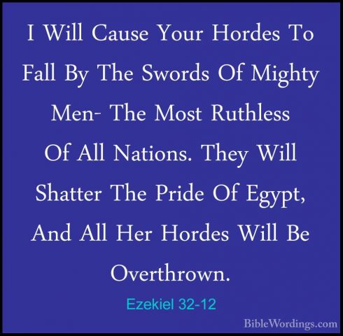 Ezekiel 32-12 - I Will Cause Your Hordes To Fall By The Swords OfI Will Cause Your Hordes To Fall By The Swords Of Mighty Men- The Most Ruthless Of All Nations. They Will Shatter The Pride Of Egypt, And All Her Hordes Will Be Overthrown. 