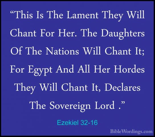Ezekiel 32-16 - "This Is The Lament They Will Chant For Her. The"This Is The Lament They Will Chant For Her. The Daughters Of The Nations Will Chant It; For Egypt And All Her Hordes They Will Chant It, Declares The Sovereign Lord ." 