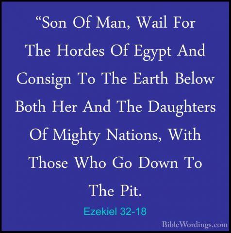 Ezekiel 32-18 - "Son Of Man, Wail For The Hordes Of Egypt And Con"Son Of Man, Wail For The Hordes Of Egypt And Consign To The Earth Below Both Her And The Daughters Of Mighty Nations, With Those Who Go Down To The Pit. 