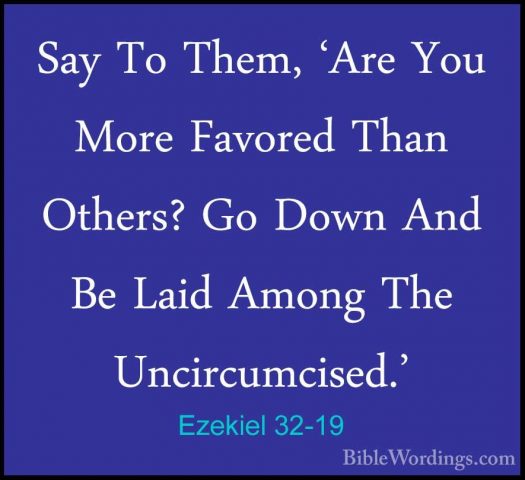 Ezekiel 32-19 - Say To Them, 'Are You More Favored Than Others? GSay To Them, 'Are You More Favored Than Others? Go Down And Be Laid Among The Uncircumcised.' 