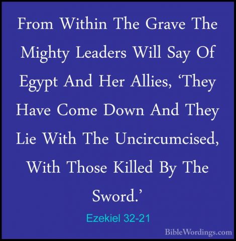 Ezekiel 32-21 - From Within The Grave The Mighty Leaders Will SayFrom Within The Grave The Mighty Leaders Will Say Of Egypt And Her Allies, 'They Have Come Down And They Lie With The Uncircumcised, With Those Killed By The Sword.' 