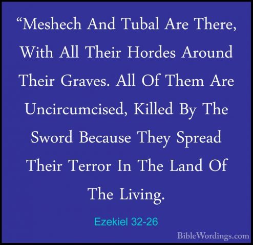 Ezekiel 32-26 - "Meshech And Tubal Are There, With All Their Hord"Meshech And Tubal Are There, With All Their Hordes Around Their Graves. All Of Them Are Uncircumcised, Killed By The Sword Because They Spread Their Terror In The Land Of The Living. 