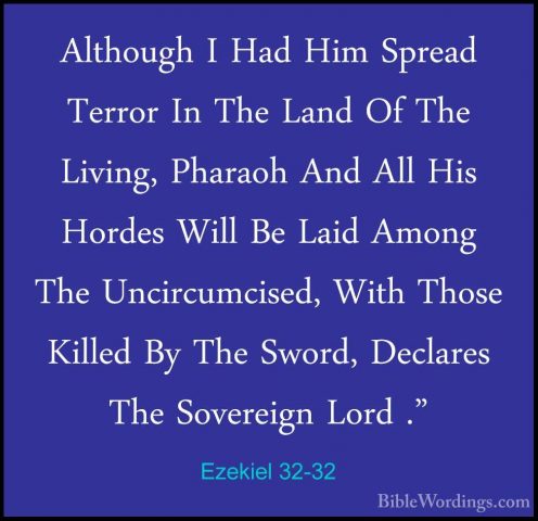Ezekiel 32-32 - Although I Had Him Spread Terror In The Land Of TAlthough I Had Him Spread Terror In The Land Of The Living, Pharaoh And All His Hordes Will Be Laid Among The Uncircumcised, With Those Killed By The Sword, Declares The Sovereign Lord ."