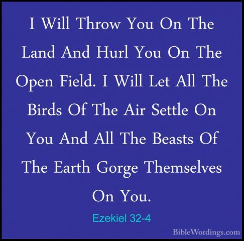 Ezekiel 32-4 - I Will Throw You On The Land And Hurl You On The OI Will Throw You On The Land And Hurl You On The Open Field. I Will Let All The Birds Of The Air Settle On You And All The Beasts Of The Earth Gorge Themselves On You. 