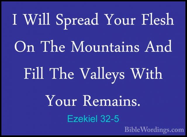 Ezekiel 32-5 - I Will Spread Your Flesh On The Mountains And FillI Will Spread Your Flesh On The Mountains And Fill The Valleys With Your Remains. 