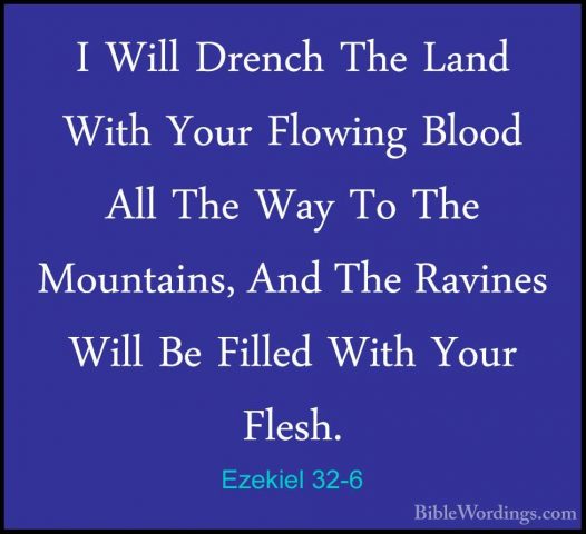 Ezekiel 32-6 - I Will Drench The Land With Your Flowing Blood AllI Will Drench The Land With Your Flowing Blood All The Way To The Mountains, And The Ravines Will Be Filled With Your Flesh. 