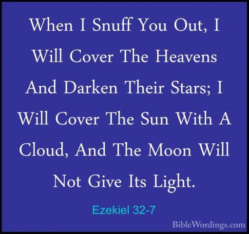 Ezekiel 32-7 - When I Snuff You Out, I Will Cover The Heavens AndWhen I Snuff You Out, I Will Cover The Heavens And Darken Their Stars; I Will Cover The Sun With A Cloud, And The Moon Will Not Give Its Light. 