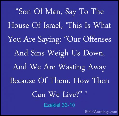 Ezekiel 33-10 - "Son Of Man, Say To The House Of Israel, 'This Is"Son Of Man, Say To The House Of Israel, 'This Is What You Are Saying: "Our Offenses And Sins Weigh Us Down, And We Are Wasting Away Because Of Them. How Then Can We Live?" ' 