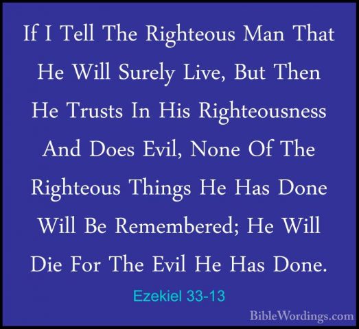 Ezekiel 33-13 - If I Tell The Righteous Man That He Will Surely LIf I Tell The Righteous Man That He Will Surely Live, But Then He Trusts In His Righteousness And Does Evil, None Of The Righteous Things He Has Done Will Be Remembered; He Will Die For The Evil He Has Done. 